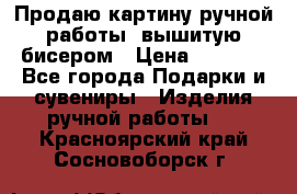 Продаю картину ручной работы, вышитую бисером › Цена ­ 1 000 - Все города Подарки и сувениры » Изделия ручной работы   . Красноярский край,Сосновоборск г.